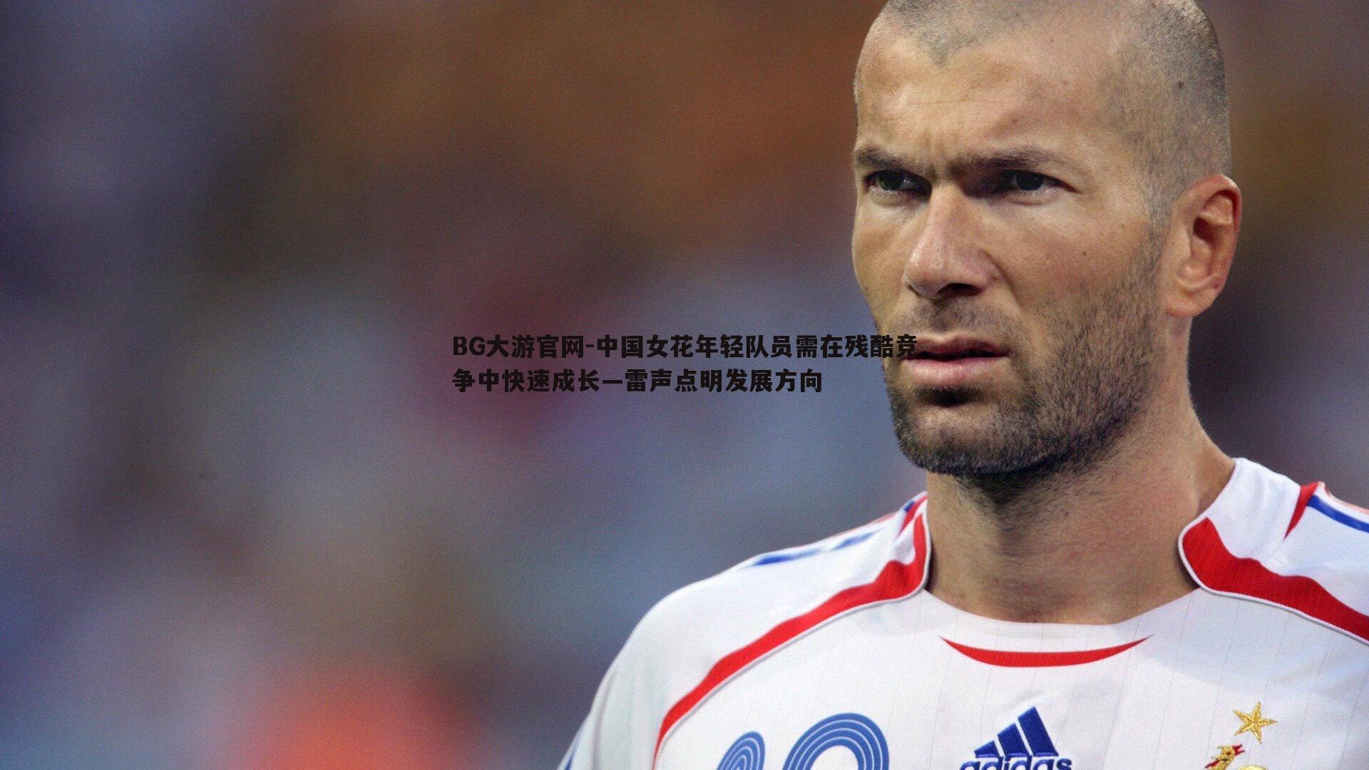 中国女花年轻队员需在残酷竞争中快速成长—雷声点明发展方向