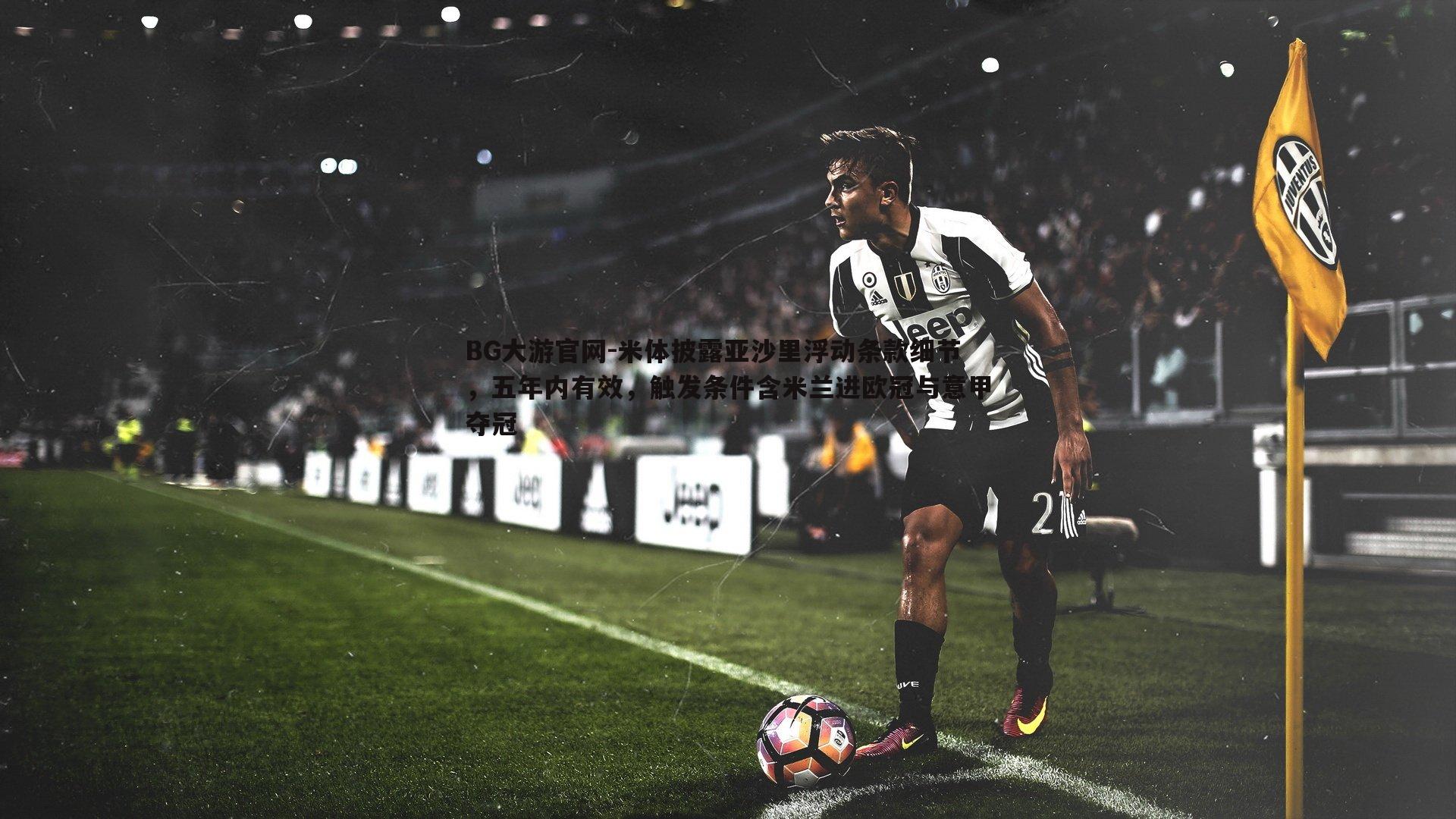 米体披露亚沙里浮动条款细节,五年内有效,触发条件含米兰进欧冠与意甲夺冠